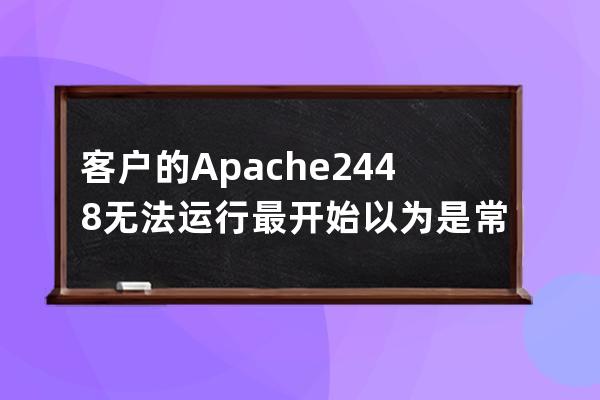 客户的Apache 2.4.48无法运行最开始以为是常见的端口占用