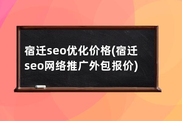 宿迁seo优化价格(宿迁seo网络推广外包报价)