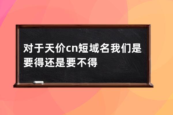 对于天价cn短域名 我们是要得还是要不得