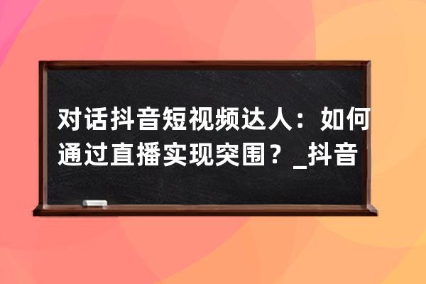 对话抖音短视频达人：如何通过直播实现突围？_抖音短视频解说 