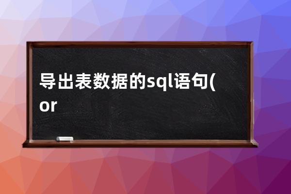 导出表数据的sql语句(oracle导出数据为sql语句的脚本)