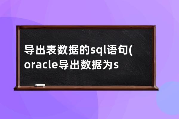 导出表数据的sql语句(oracle导出数据为sql语句的脚本)