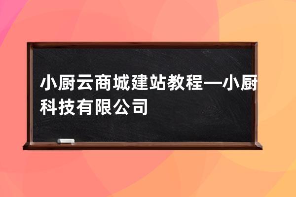 小厨云商城建站教程—小厨科技有限公司