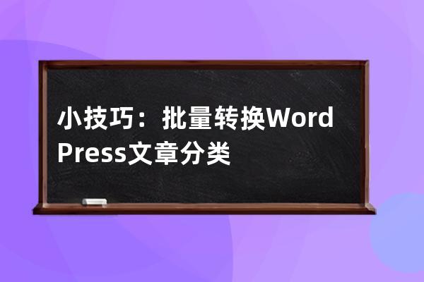 小技巧：批量转换WordPress文章分类