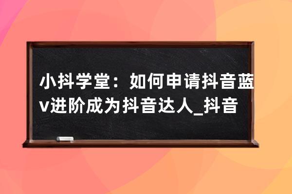 小抖学堂：如何申请抖音蓝v进阶成为抖音达人_抖音蓝v申请条件 