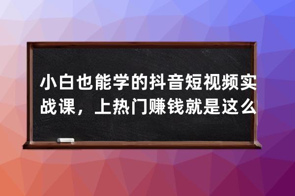 小白也能学的抖音短视频实战课，上热门赚钱就是这么简单 