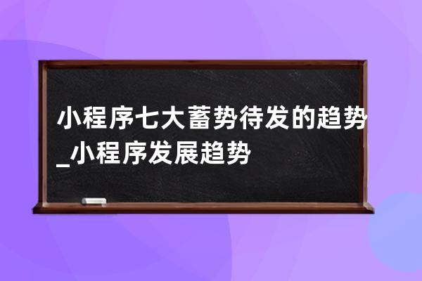 小程序七大蓄势待发的趋势_小程序发展趋势 