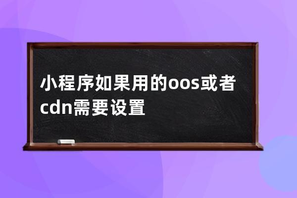 小程序如果用的oos或者cdn需要设置