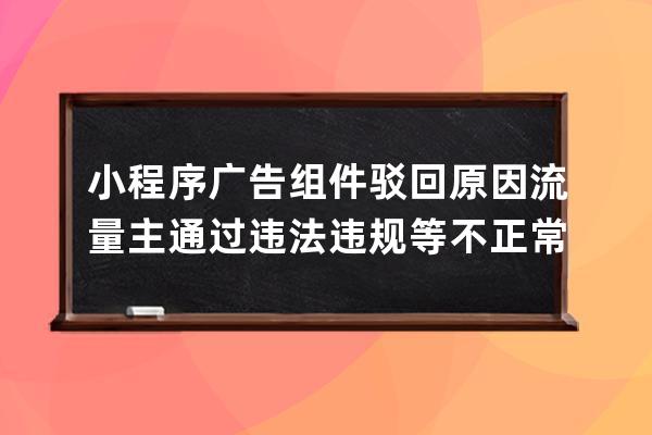 小程序广告组件驳回原因流量主通过违法违规等不正常手段获取流量