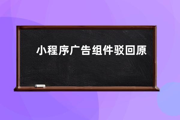 小程序广告组件驳回原因流量主通过违法违规等不正常手段获取流量