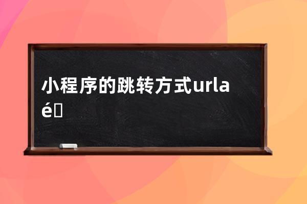 小程序的跳转方式url a链接的方法 跳转页面的几种方式