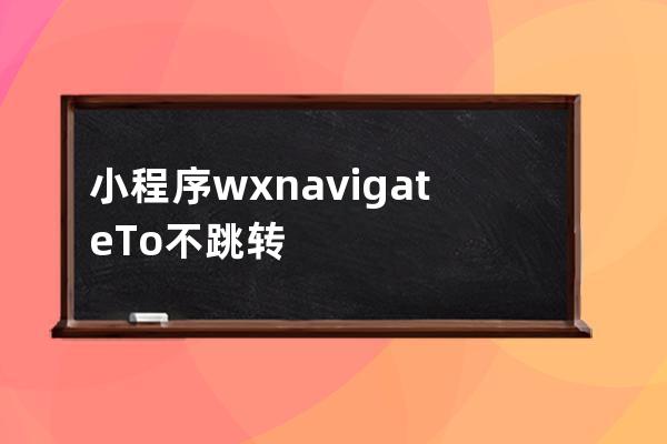 小程序 wx.navigateTo不跳转问题原因总结