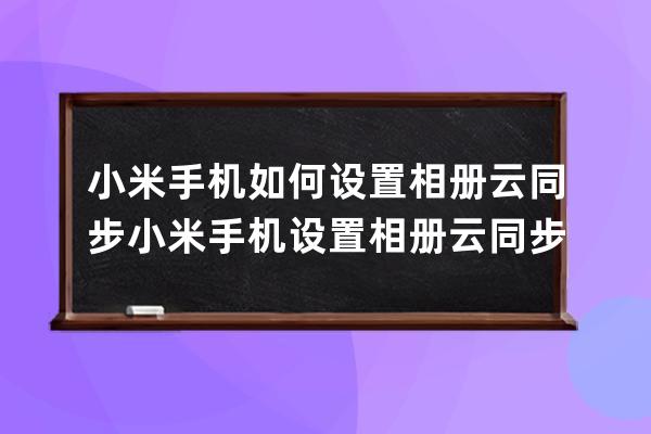 小米手机如何设置相册云同步?小米手机设置相册云同步步骤 