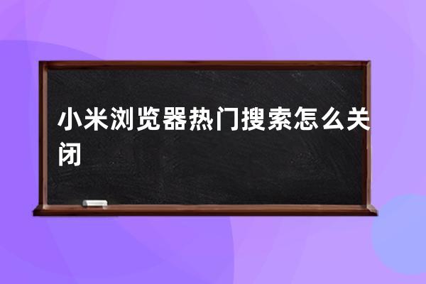 小米浏览器热门搜索怎么关闭 