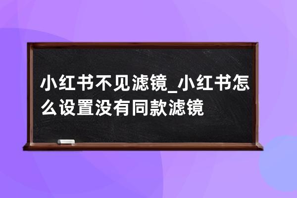 小红书不见滤镜_小红书怎么设置没有同款滤镜 