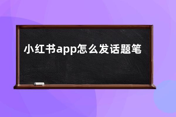 小红书app怎么发话题笔记？ 