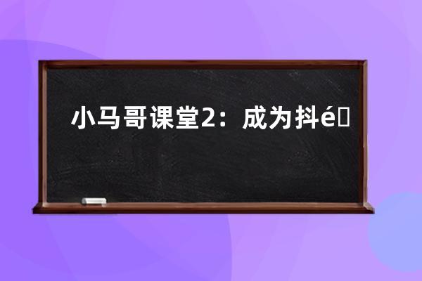 小马哥课堂2：成为抖音大咖，只差两百块？没搞懂就不要瞎玩_抖音马二哥 