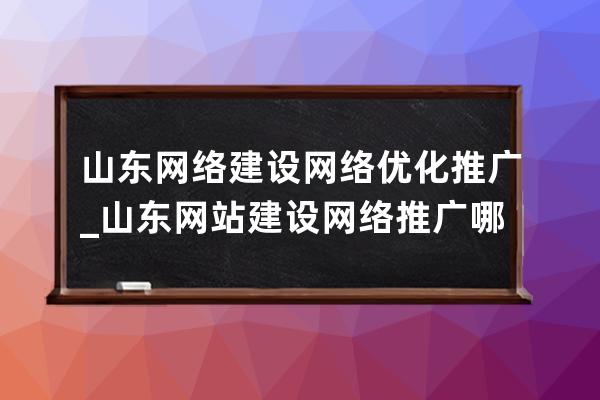 山东网络建设网络优化推广_山东网站建设网络推广哪家好