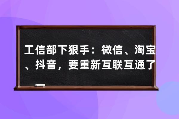 工信部下狠手：微信、淘宝、抖音，要重新互联互通了_微信淘宝抖音终于要打 