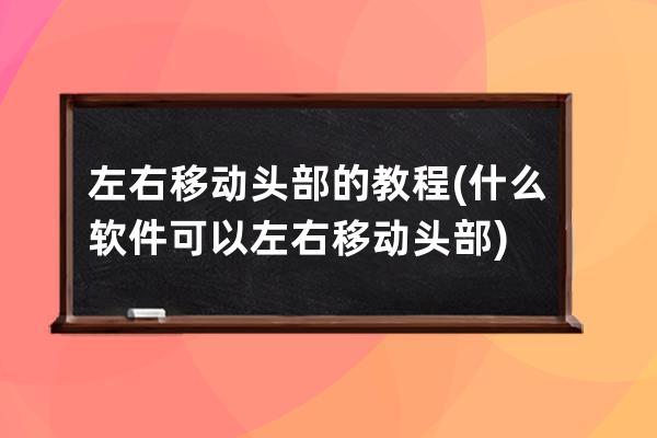 左右移动头部的教程(什么软件可以左右移动头部)