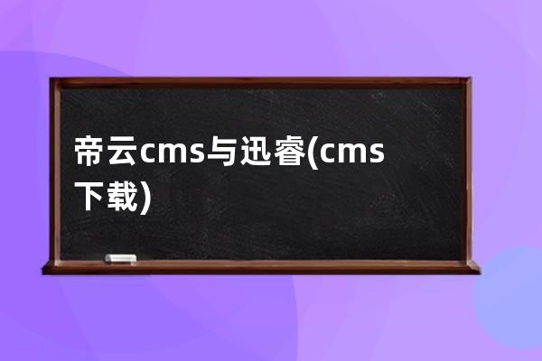 帝云cms与迅睿(cms下载)