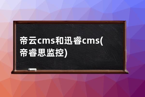 帝云cms和迅睿cms(帝睿思监控)