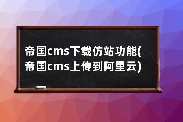 帝国cms 下载仿站功能(帝国cms上传到阿里云)