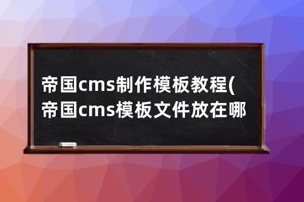 帝国cms制作模板教程(帝国cms模板文件放在哪里)