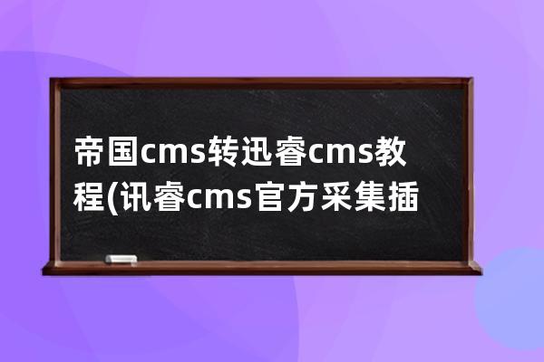 帝国cms转迅睿cms教程(讯睿cms官方采集插件下载)