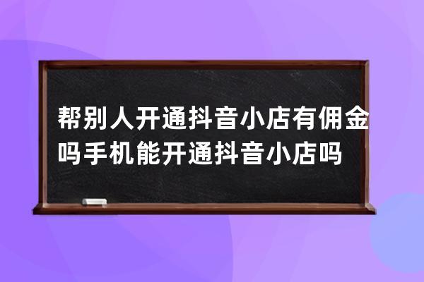 帮别人开通抖音小店有佣金吗?手机能开通抖音小店吗