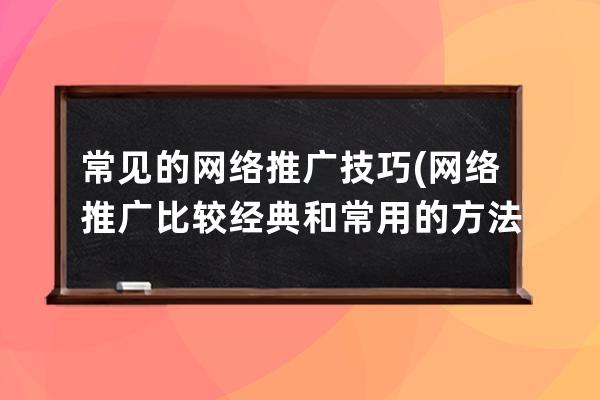 常见的网络推广技巧(网络推广比较经典和常用的方法有哪些)