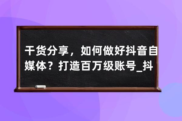 干货分享，如何做好抖音自媒体？打造百万级账号_抖音自媒体推广 