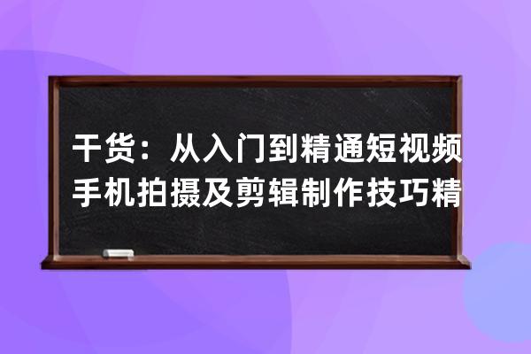 干货：从入门到精通短视频手机拍摄及剪辑制作技巧精品视频教程 