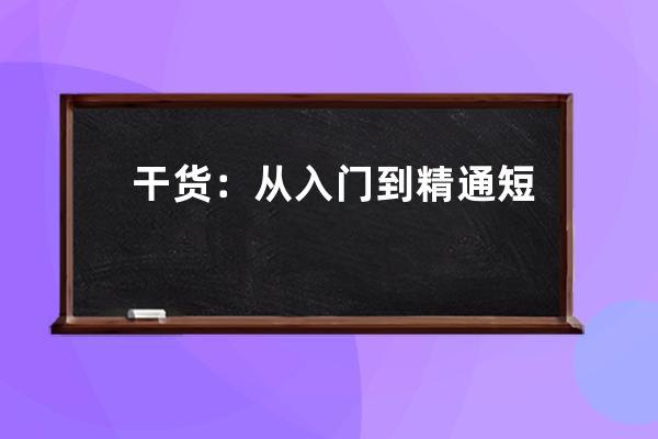 干货：从入门到精通短视频手机拍摄及剪辑制作技巧精品视频教程 