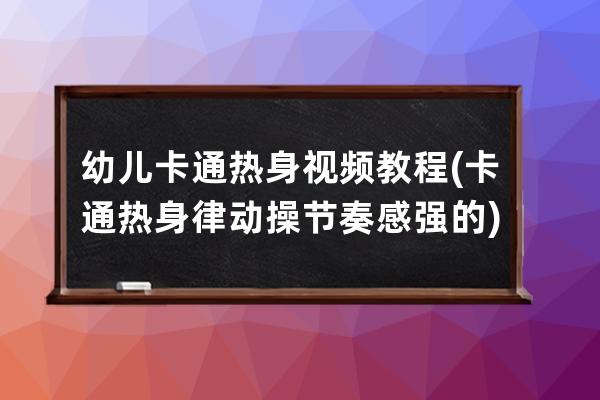 幼儿卡通热身视频教程(卡通热身律动操节奏感强的)