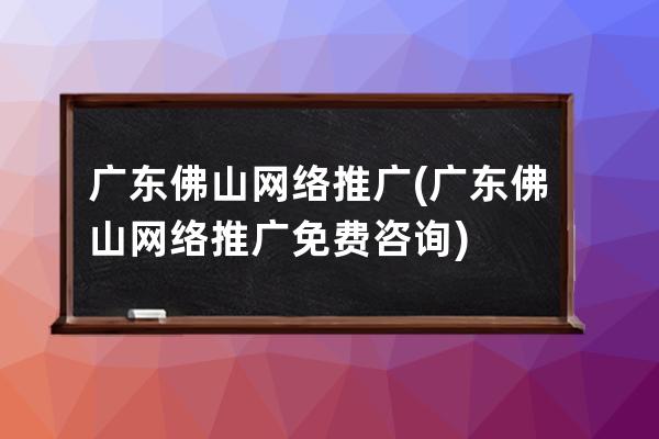 广东佛山网络推广(广东佛山网络推广免费咨询)