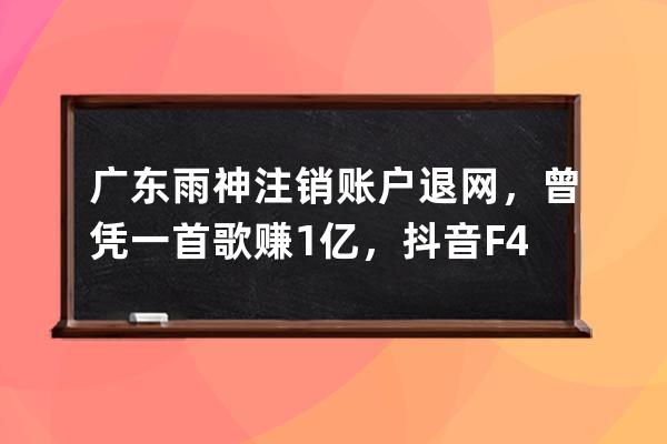 广东雨神注销账户退网，曾凭一首歌赚1亿，抖音F4全军覆没了_广东雨神退出快 