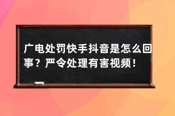 广电处罚快手抖音是怎么回事？严令处理有害视频！ 
