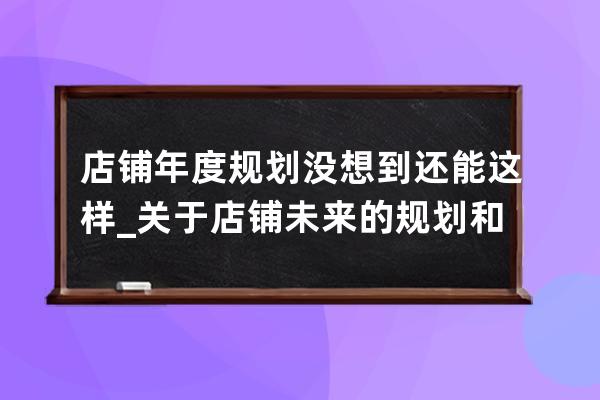 店铺年度规划没想到还能这样_关于店铺未来的规划和发展 