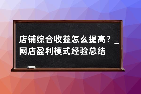 店铺综合收益怎么提高？_网店盈利模式经验总结 