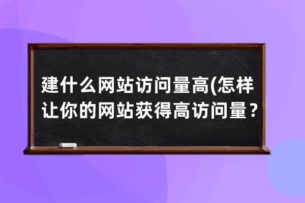 建什么网站访问量高(怎样让你的网站获得高访问量？——，不含符号及英文)