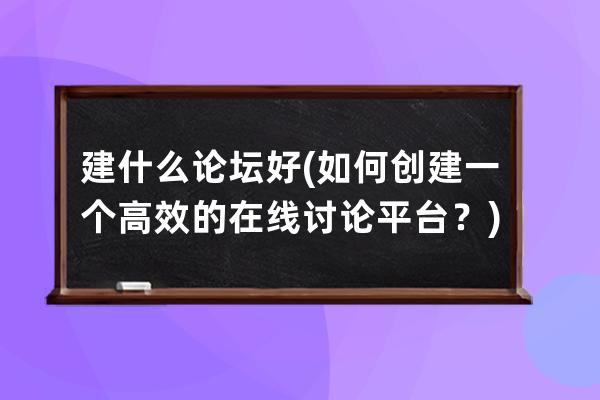 建什么论坛好(如何创建一个高效的在线讨论平台？)