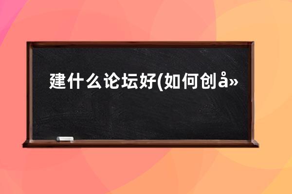 建什么论坛好(如何创建一个高效的在线讨论平台？)