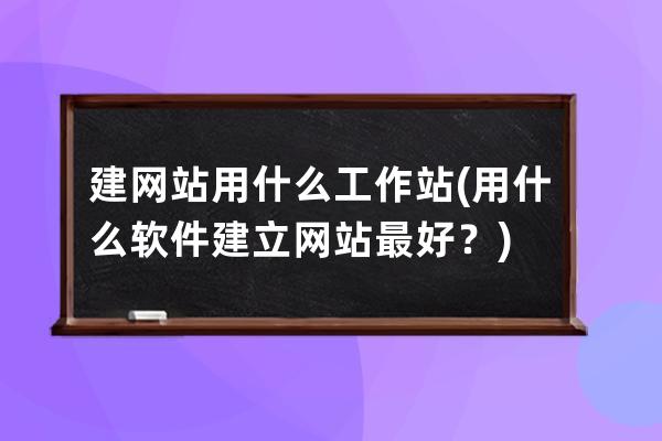 建网站用什么工作站(用什么软件建立网站最好？)