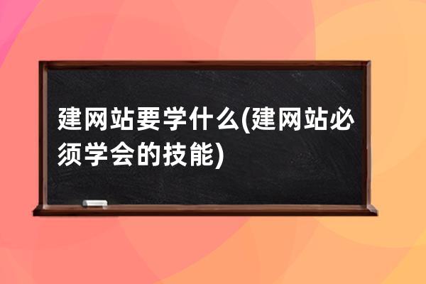 建网站要学什么(建网站必须学会的技能)