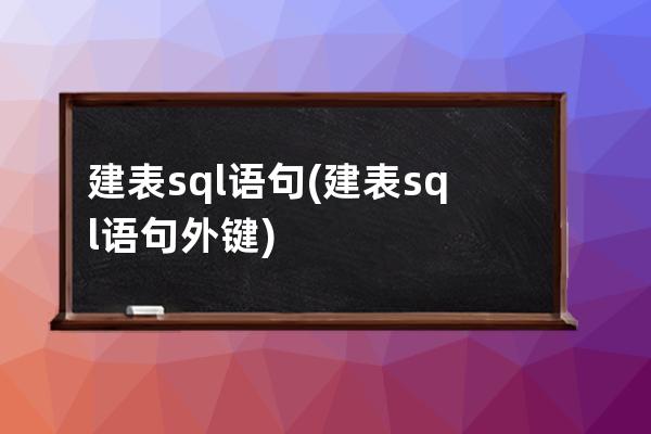 建表sql语句(建表sql语句外键)