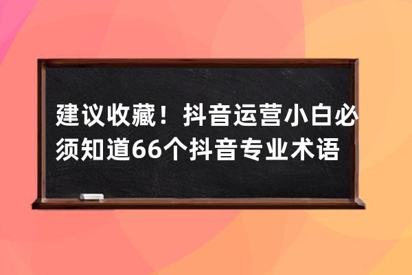建议收藏！抖音运营小白必须知道66个抖音专业术语_刷抖音用专业术语怎么说 