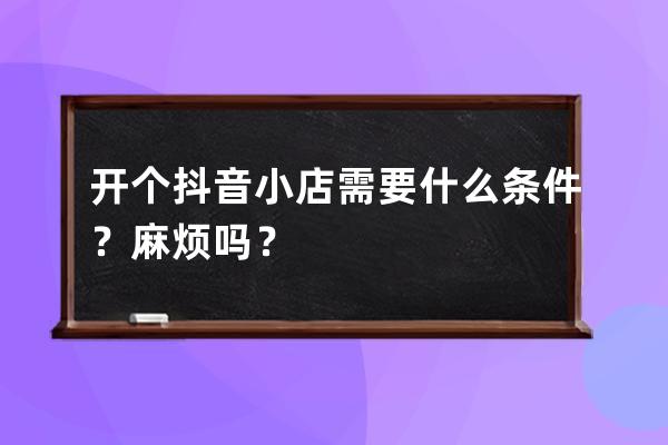 开个抖音小店需要什么条件？麻烦吗？ 