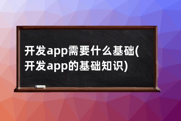 开发app需要什么基础(开发app的基础知识)