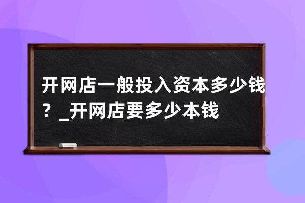 开网店一般投入资本多少钱？_开网店要多少本钱 